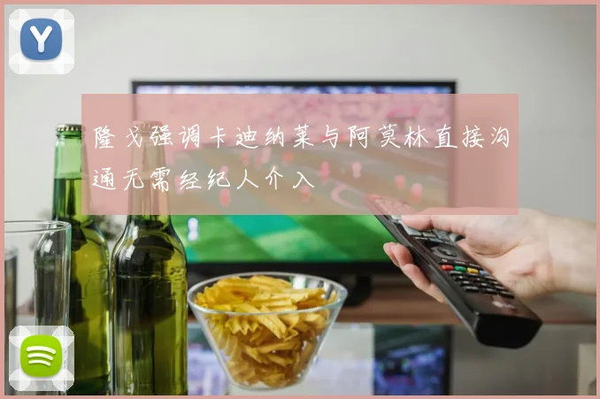 隆戈强调卡迪纳莱与阿莫林直接沟通无需经纪人介入