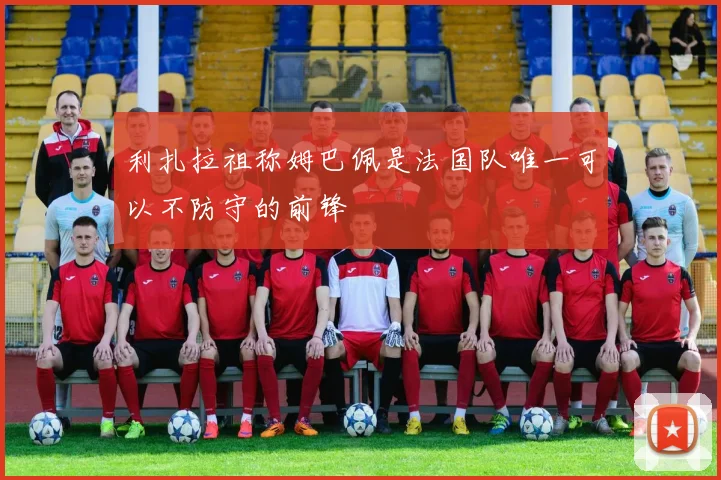 利扎拉祖称姆巴佩是法国队唯一可以不防守的前锋
