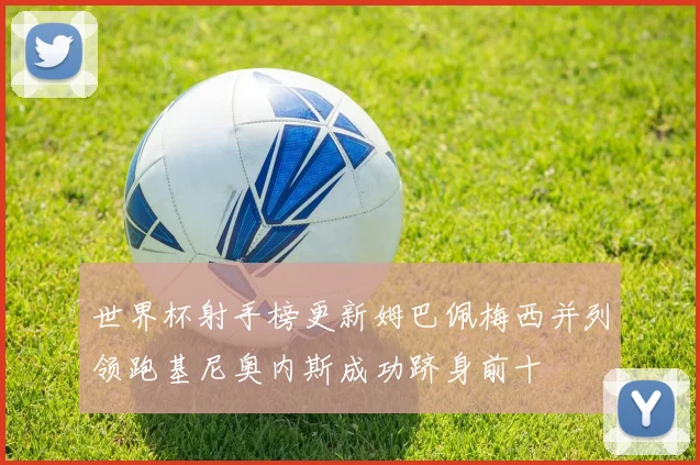 世界杯射手榜更新姆巴佩梅西并列领跑基尼奥内斯成功跻身前十