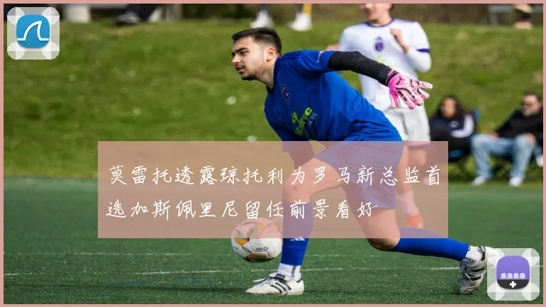莫雷托透露琼托利为罗马新总监首选加斯佩里尼留任前景看好