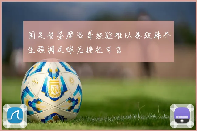 国足借鉴摩洛哥经验难以奏效韩乔生强调足球无捷径可言
