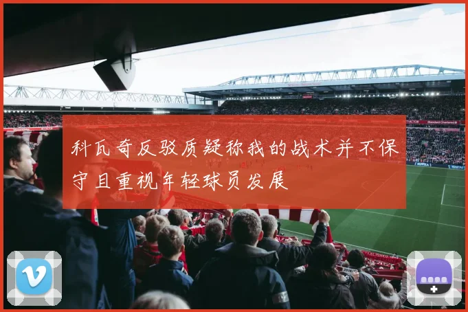 科瓦奇反驳质疑称我的战术并不保守且重视年轻球员发展