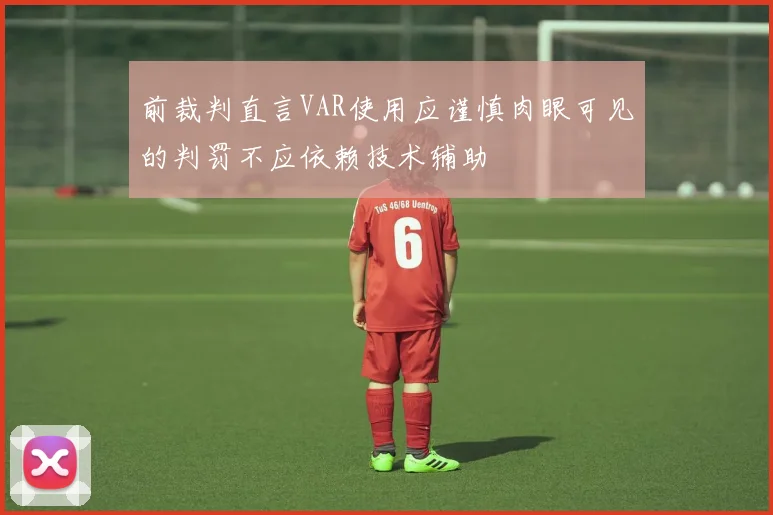 前裁判直言VAR使用应谨慎肉眼可见的判罚不应依赖技术辅助