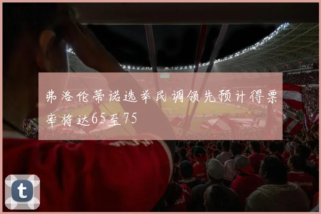 弗洛伦蒂诺选举民调领先预计得票率将达65至75
