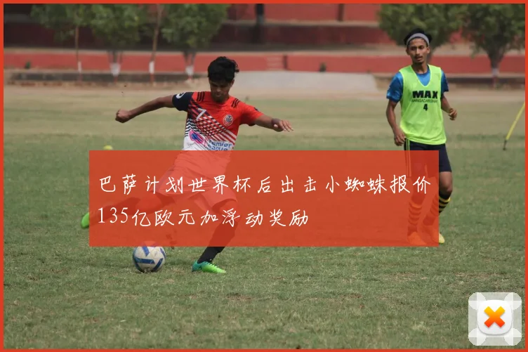 巴萨计划世界杯后出击小蜘蛛报价135亿欧元加浮动奖励