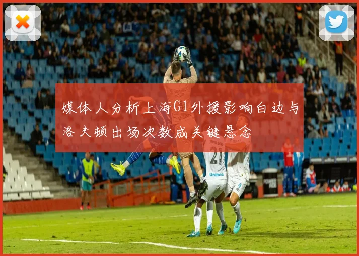 媒体人分析上海G1外援影响白边与洛夫顿出场次数成关键悬念