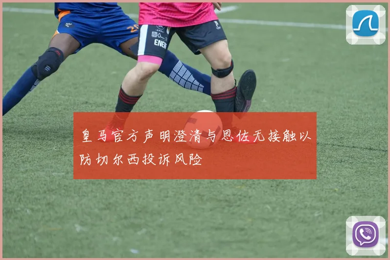皇马官方声明澄清与恩佐无接触以防切尔西投诉风险