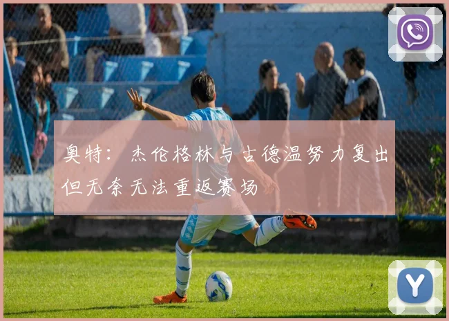 奥特：杰伦格林与古德温努力复出但无奈无法重返赛场