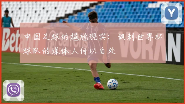 中国足球的尴尬现实：讽刺世界杯球队的媒体人何以自处