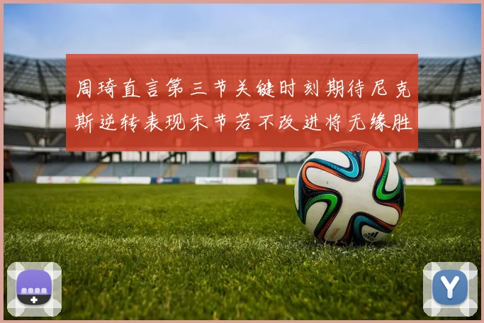 周琦直言第三节关键时刻期待尼克斯逆转表现末节若不改进将无缘胜利