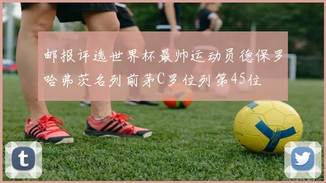 邮报评选世界杯最帅运动员德保罗哈弗茨名列前茅C罗位列第45位