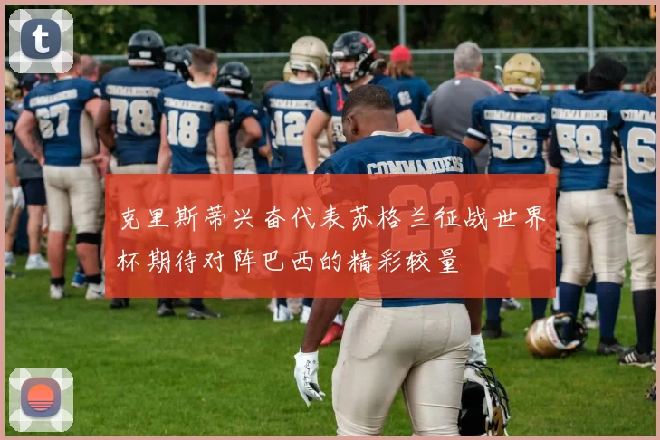克里斯蒂兴奋代表苏格兰征战世界杯期待对阵巴西的精彩较量
