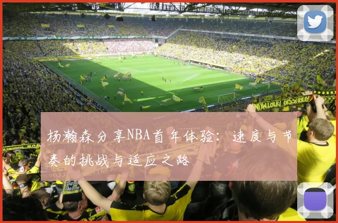 杨瀚森分享NBA首年体验：速度与节奏的挑战与适应之路