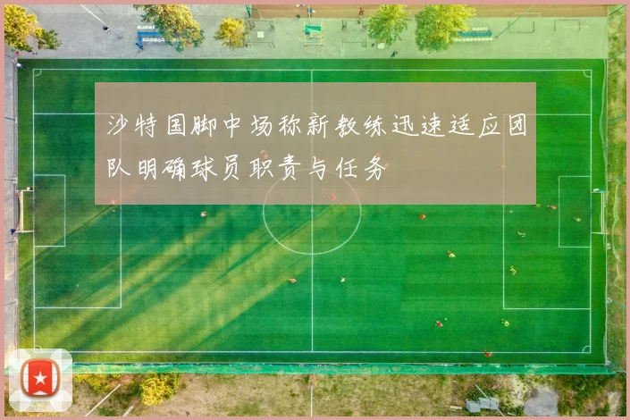 沙特国脚中场称新教练迅速适应团队明确球员职责与任务
