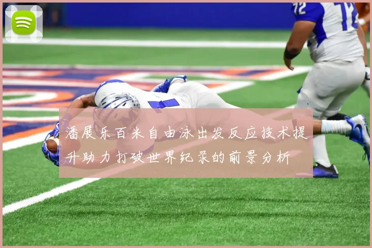 潘展乐百米自由泳出发反应技术提升助力打破世界纪录的前景分析