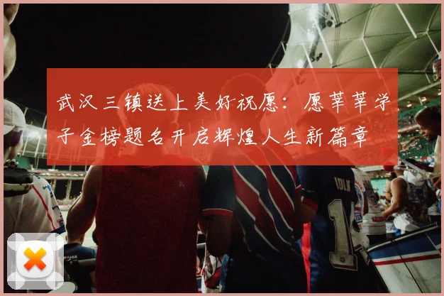 武汉三镇送上美好祝愿：愿莘莘学子金榜题名开启辉煌人生新篇章