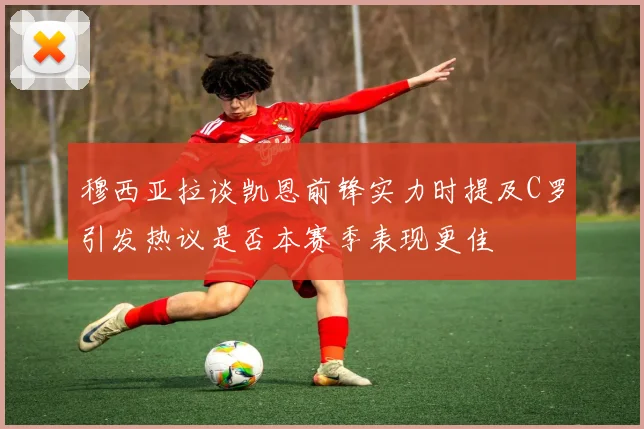 穆西亚拉谈凯恩前锋实力时提及C罗引发热议是否本赛季表现更佳