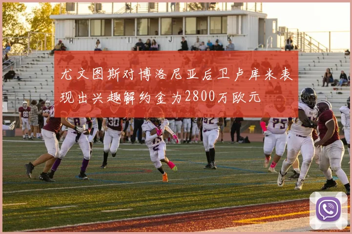 尤文图斯对博洛尼亚后卫卢库米表现出兴趣解约金为2800万欧元