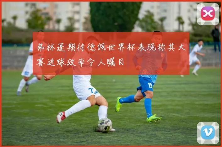 弗林蓬期待德佩世界杯表现称其大赛进球效率令人瞩目