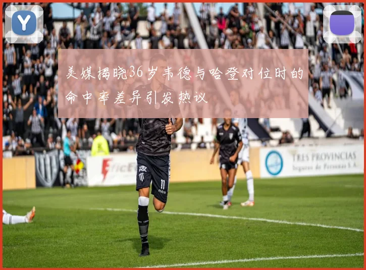 美媒揭晓36岁韦德与哈登对位时的命中率差异引发热议