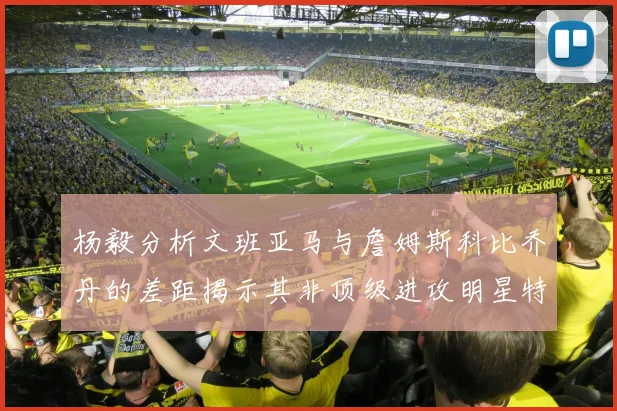 杨毅分析文班亚马与詹姆斯科比乔丹的差距揭示其非顶级进攻明星特质
