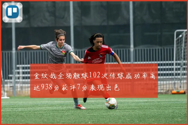 金玟哉全场触球102次传球成功率高达938分获评7分表现出色