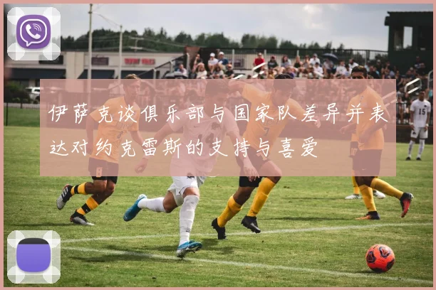 伊萨克谈俱乐部与国家队差异并表达对约克雷斯的支持与喜爱