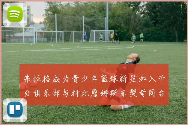 弗拉格成为青少年篮球新星加入千分俱乐部与科比詹姆斯东契奇同台竞技