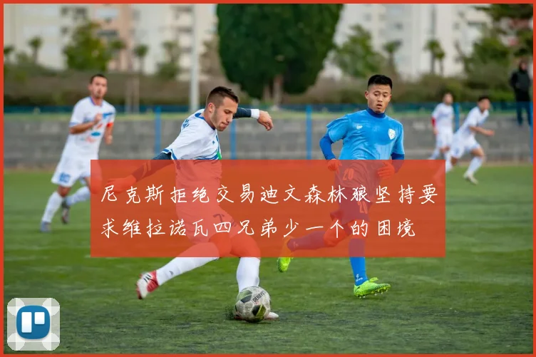 尼克斯拒绝交易迪文森林狼坚持要求维拉诺瓦四兄弟少一个的困境