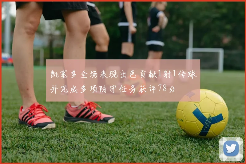 凯塞多全场表现出色贡献1射1传球并完成多项防守任务获评78分